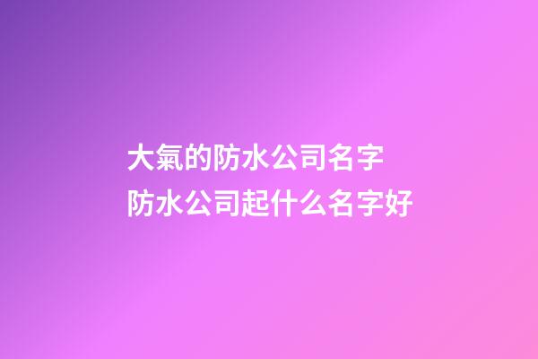 大氣的防水公司名字 防水公司起什么名字好